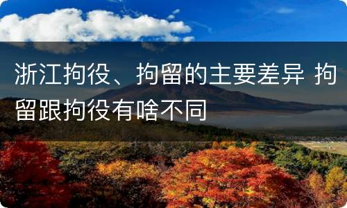 浙江拘役、拘留的主要差异 拘留跟拘役有啥不同