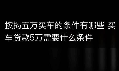 按揭五万买车的条件有哪些 买车贷款5万需要什么条件