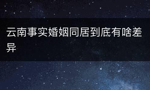 云南事实婚姻同居到底有啥差异