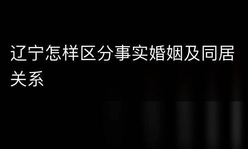 辽宁怎样区分事实婚姻及同居关系
