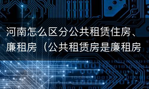 河南怎么区分公共租赁住房、廉租房（公共租赁房是廉租房吗）