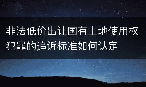 非法低价出让国有土地使用权犯罪的追诉标准如何认定