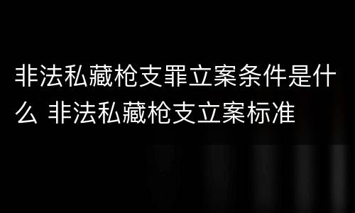 非法私藏枪支罪立案条件是什么 非法私藏枪支立案标准