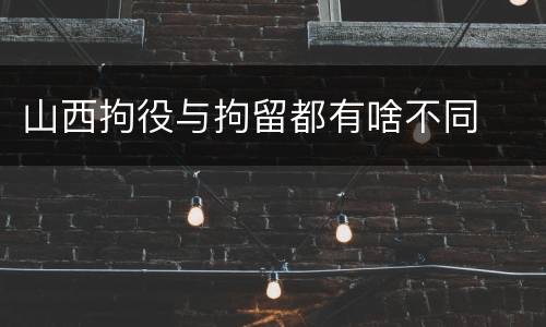 山西拘役与拘留都有啥不同
