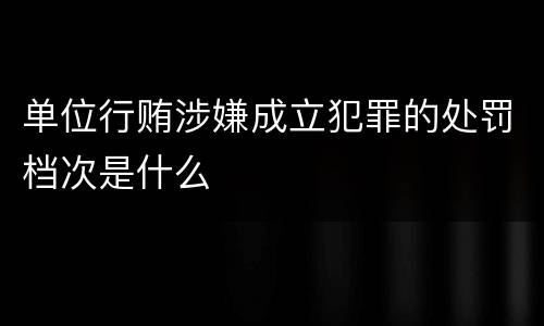 单位行贿涉嫌成立犯罪的处罚档次是什么
