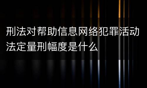 刑法对帮助信息网络犯罪活动法定量刑幅度是什么