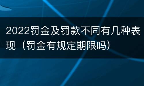 2022罚金及罚款不同有几种表现（罚金有规定期限吗）