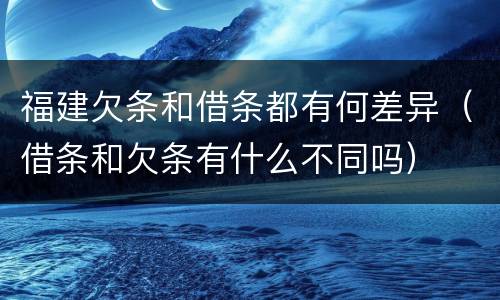 福建欠条和借条都有何差异（借条和欠条有什么不同吗）