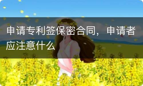 申请专利签保密合同，申请者应注意什么