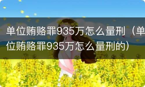 单位贿赂罪935万怎么量刑（单位贿赂罪935万怎么量刑的）