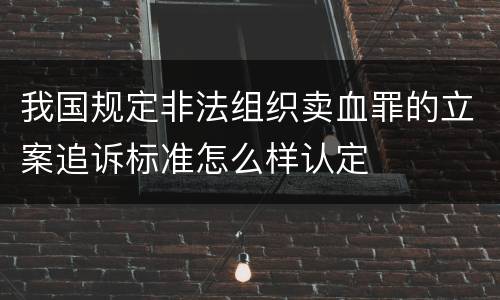 我国规定非法组织卖血罪的立案追诉标准怎么样认定