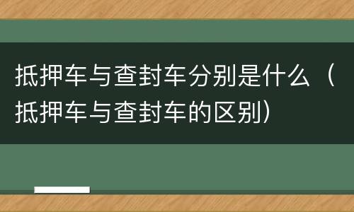 抵押车与查封车分别是什么（抵押车与查封车的区别）
