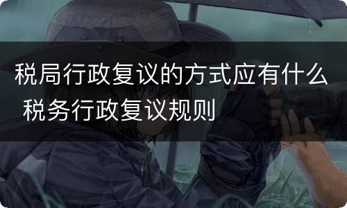 税局行政复议的方式应有什么 税务行政复议规则