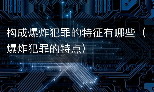 构成爆炸犯罪的特征有哪些（爆炸犯罪的特点）