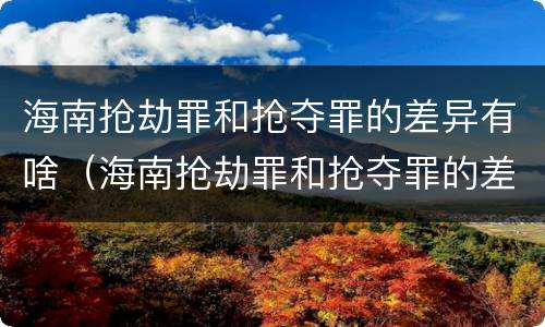 海南抢劫罪和抢夺罪的差异有啥（海南抢劫罪和抢夺罪的差异有啥区别）