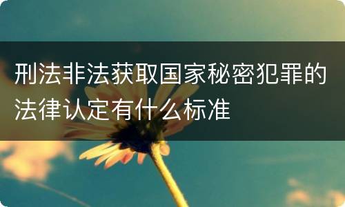 刑法非法获取国家秘密犯罪的法律认定有什么标准