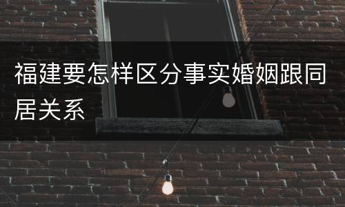 福建要怎样区分事实婚姻跟同居关系