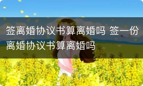 签离婚协议书算离婚吗 签一份离婚协议书算离婚吗