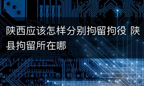 陕西应该怎样分别拘留拘役 陕县拘留所在哪