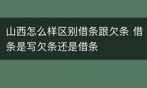山西怎么样区别借条跟欠条 借条是写欠条还是借条