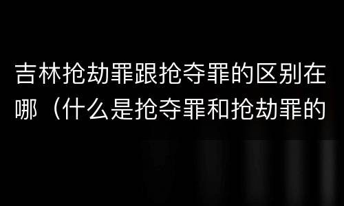 吉林抢劫罪跟抢夺罪的区别在哪（什么是抢夺罪和抢劫罪的区别）