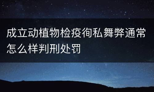 成立动植物检疫徇私舞弊通常怎么样判刑处罚