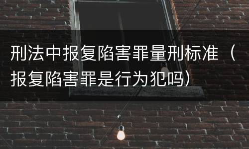 刑法中报复陷害罪量刑标准（报复陷害罪是行为犯吗）