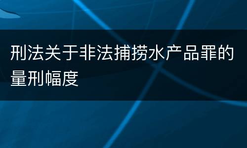 刑法关于非法捕捞水产品罪的量刑幅度
