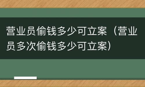 营业员偷钱多少可立案（营业员多次偷钱多少可立案）