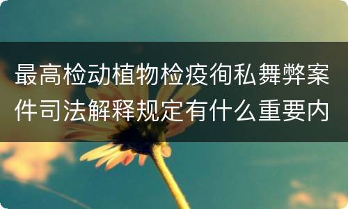 最高检动植物检疫徇私舞弊案件司法解释规定有什么重要内容