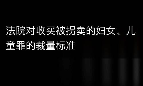 法院对收买被拐卖的妇女、儿童罪的裁量标准
