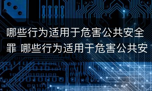 哪些行为适用于危害公共安全罪 哪些行为适用于危害公共安全罪行