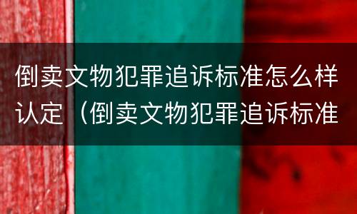 倒卖文物犯罪追诉标准怎么样认定（倒卖文物犯罪追诉标准怎么样认定的）