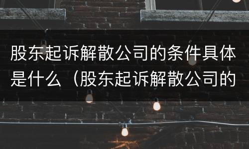 股东起诉解散公司的条件具体是什么（股东起诉解散公司的条件具体是什么）