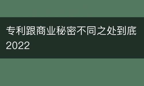 专利跟商业秘密不同之处到底2022