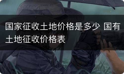 国家征收土地价格是多少 国有土地征收价格表
