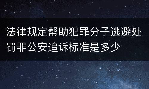 法律规定帮助犯罪分子逃避处罚罪公安追诉标准是多少