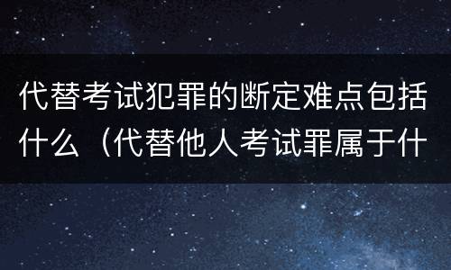 代替考试犯罪的断定难点包括什么（代替他人考试罪属于什么类犯罪）