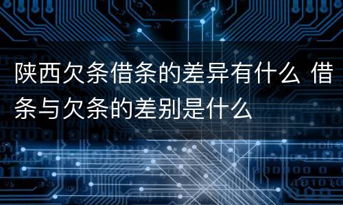 陕西欠条借条的差异有什么 借条与欠条的差别是什么
