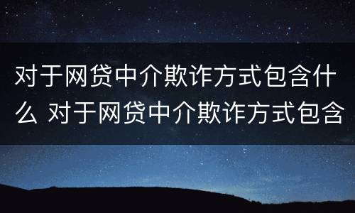 对于网贷中介欺诈方式包含什么 对于网贷中介欺诈方式包含什么内容