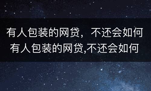 有人包装的网贷，不还会如何 有人包装的网贷,不还会如何处理