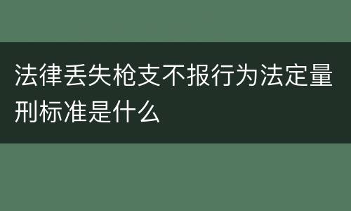 法律丢失枪支不报行为法定量刑标准是什么