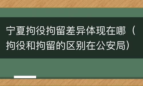 宁夏拘役拘留差异体现在哪（拘役和拘留的区别在公安局）