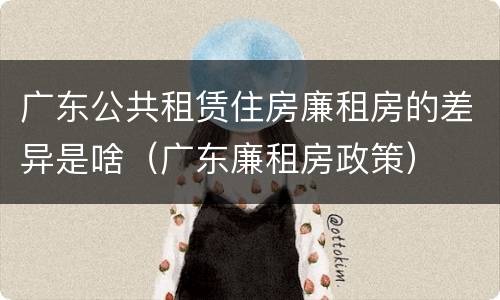广东公共租赁住房廉租房的差异是啥（广东廉租房政策）