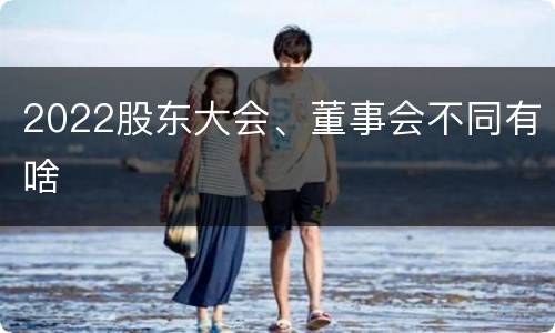 2022股东大会、董事会不同有啥