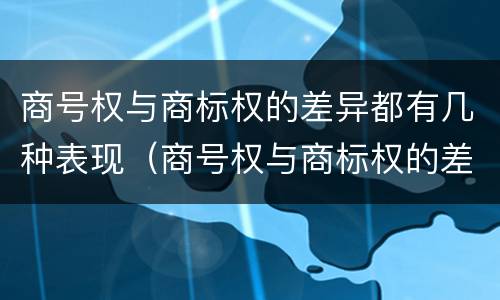 商号权与商标权的差异都有几种表现（商号权与商标权的差异都有几种表现方式）