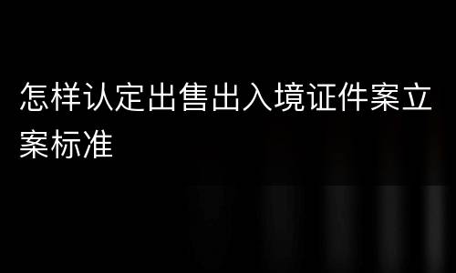 怎样认定出售出入境证件案立案标准
