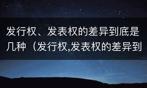 发行权、发表权的差异到底是几种（发行权,发表权的差异到底是几种类型）