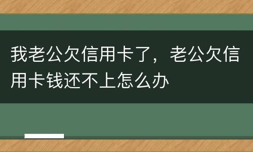 我老公欠信用卡了，老公欠信用卡钱还不上怎么办