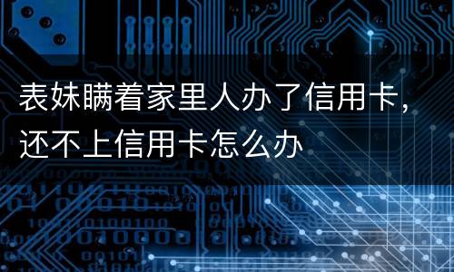 表妹瞒着家里人办了信用卡，还不上信用卡怎么办